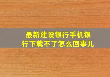 最新建设银行手机银行下载不了怎么回事儿