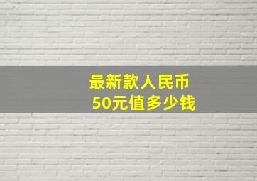 最新款人民币50元值多少钱