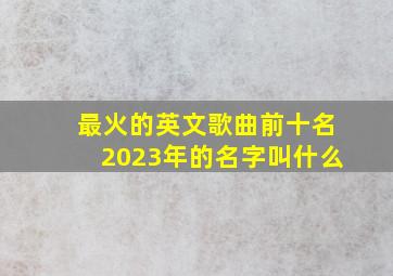 最火的英文歌曲前十名2023年的名字叫什么