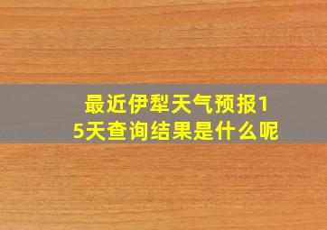 最近伊犁天气预报15天查询结果是什么呢