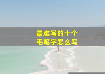 最难写的十个毛笔字怎么写