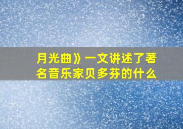 月光曲》一文讲述了著名音乐家贝多芬的什么