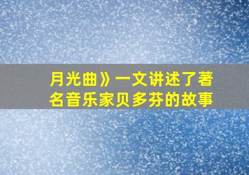 月光曲》一文讲述了著名音乐家贝多芬的故事