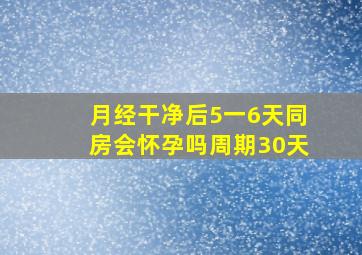 月经干净后5一6天同房会怀孕吗周期30天