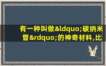 有一种叫做“碳纳米管”的神奇材料,比钢铁结实百倍