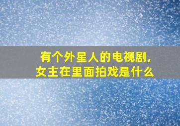 有个外星人的电视剧,女主在里面拍戏是什么