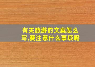 有关旅游的文案怎么写,要注意什么事项呢