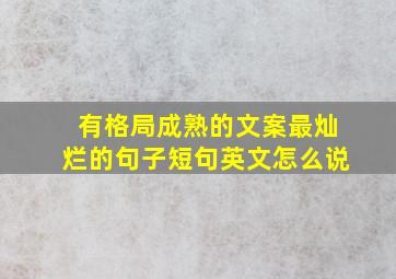 有格局成熟的文案最灿烂的句子短句英文怎么说