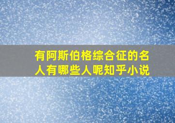 有阿斯伯格综合征的名人有哪些人呢知乎小说