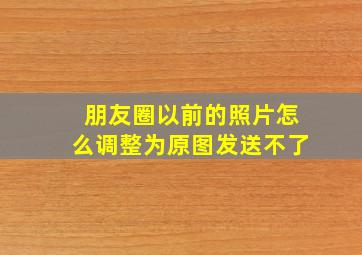 朋友圈以前的照片怎么调整为原图发送不了