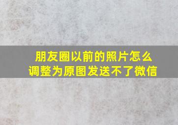 朋友圈以前的照片怎么调整为原图发送不了微信