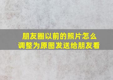 朋友圈以前的照片怎么调整为原图发送给朋友看