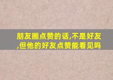 朋友圈点赞的话,不是好友,但他的好友点赞能看见吗