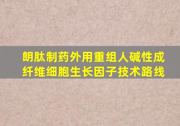 朗肽制药外用重组人碱性成纤维细胞生长因子技术路线