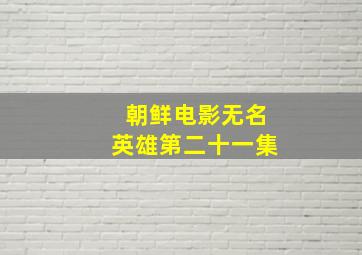 朝鲜电影无名英雄第二十一集