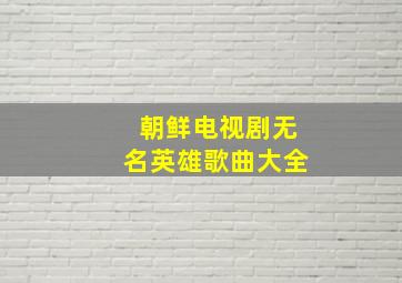 朝鲜电视剧无名英雄歌曲大全