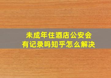 未成年住酒店公安会有记录吗知乎怎么解决