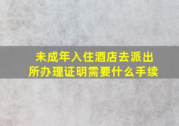 未成年入住酒店去派出所办理证明需要什么手续