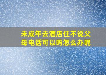 未成年去酒店住不说父母电话可以吗怎么办呢