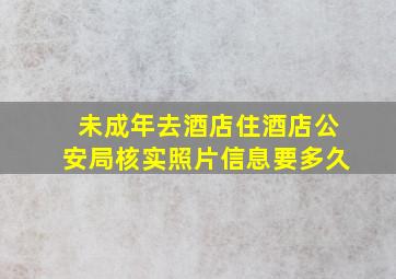 未成年去酒店住酒店公安局核实照片信息要多久