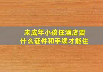 未成年小孩住酒店要什么证件和手续才能住