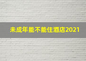 未成年能不能住酒店2021