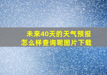 未来40天的天气预报怎么样查询呢图片下载