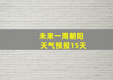 未来一周朝阳天气预报15天