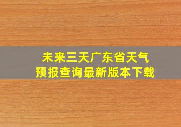 未来三天广东省天气预报查询最新版本下载