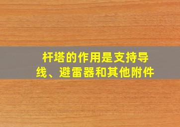 杆塔的作用是支持导线、避雷器和其他附件