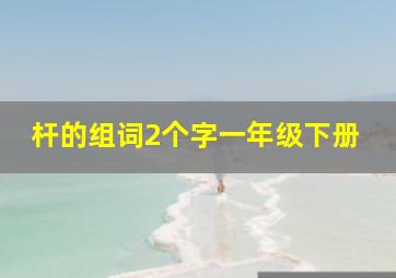 杆的组词2个字一年级下册