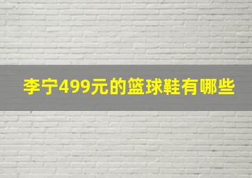 李宁499元的篮球鞋有哪些