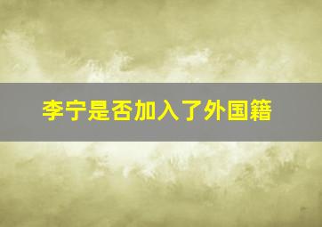 李宁是否加入了外国籍