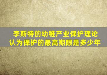 李斯特的幼稚产业保护理论认为保护的最高期限是多少年