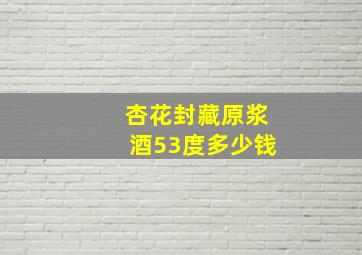 杏花封藏原浆酒53度多少钱