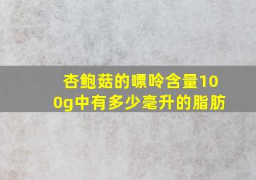 杏鲍菇的嘌呤含量100g中有多少毫升的脂肪