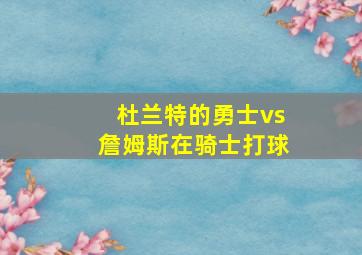 杜兰特的勇士vs詹姆斯在骑士打球