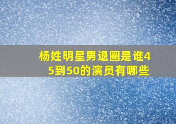 杨姓明星男退圈是谁45到50的演员有哪些