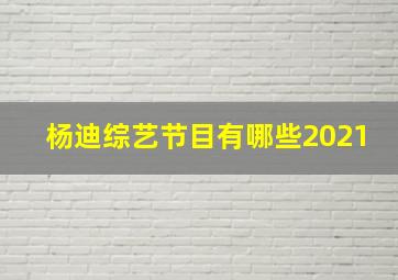 杨迪综艺节目有哪些2021