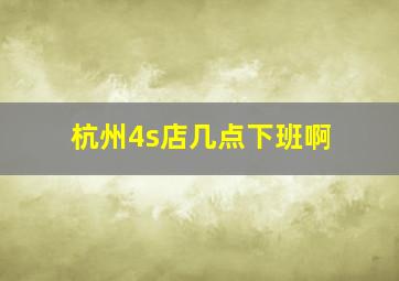 杭州4s店几点下班啊