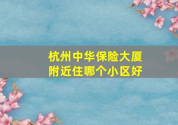 杭州中华保险大厦附近住哪个小区好