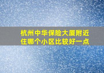 杭州中华保险大厦附近住哪个小区比较好一点