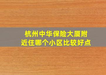 杭州中华保险大厦附近住哪个小区比较好点