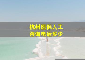 杭州医保人工咨询电话多少