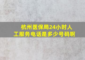 杭州医保局24小时人工服务电话是多少号码啊