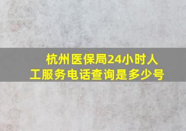 杭州医保局24小时人工服务电话查询是多少号