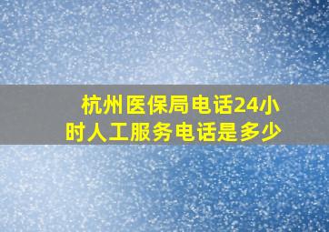 杭州医保局电话24小时人工服务电话是多少