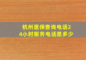 杭州医保查询电话24小时服务电话是多少