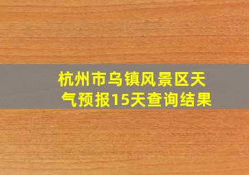 杭州市乌镇风景区天气预报15天查询结果