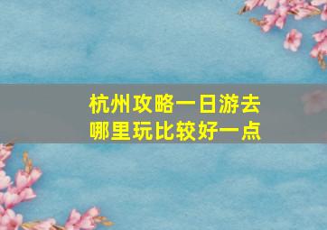 杭州攻略一日游去哪里玩比较好一点